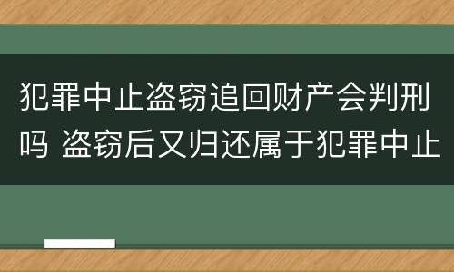 犯罪中止盗窃追回财产会判刑吗 盗窃后又归还属于犯罪中止吗