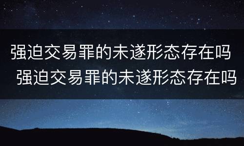 强迫交易罪的未遂形态存在吗 强迫交易罪的未遂形态存在吗为什么