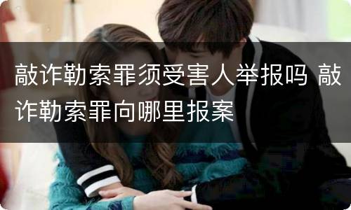 敲诈勒索罪须受害人举报吗 敲诈勒索罪向哪里报案