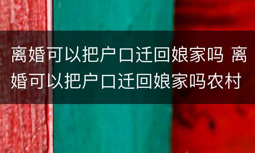 离婚可以把户口迁回娘家吗 离婚可以把户口迁回娘家吗农村