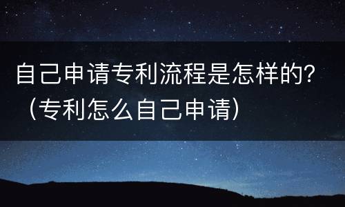 自己申请专利流程是怎样的？（专利怎么自己申请）