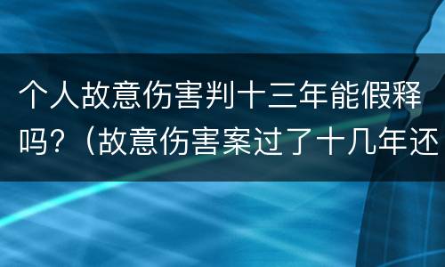 个人故意伤害判十三年能假释吗?（故意伤害案过了十几年还可以追究吗）