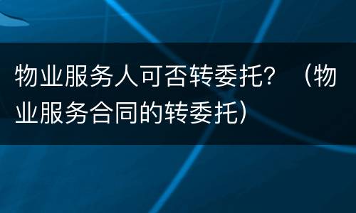 物业服务人可否转委托？（物业服务合同的转委托）