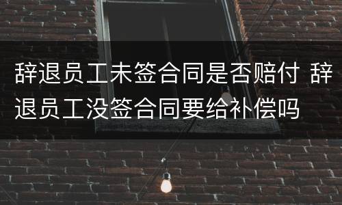 辞退员工未签合同是否赔付 辞退员工没签合同要给补偿吗