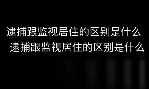 逮捕跟监视居住的区别是什么 逮捕跟监视居住的区别是什么呢