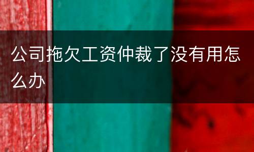 公司拖欠工资仲裁了没有用怎么办