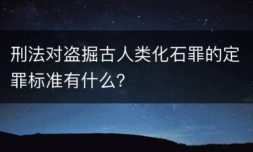 刑法对盗掘古人类化石罪的定罪标准有什么？