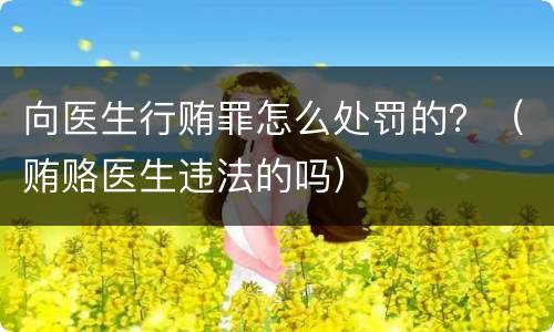 向医生行贿罪怎么处罚的？（贿赂医生违法的吗）