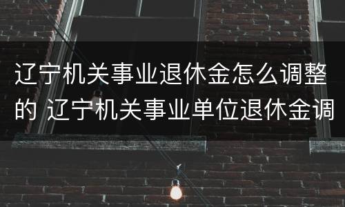 辽宁机关事业退休金怎么调整的 辽宁机关事业单位退休金调整