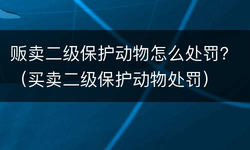 贩卖二级保护动物怎么处罚？（买卖二级保护动物处罚）