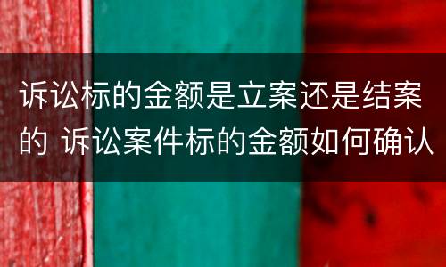 诉讼标的金额是立案还是结案的 诉讼案件标的金额如何确认