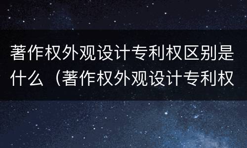 著作权外观设计专利权区别是什么（著作权外观设计专利权区别是什么）