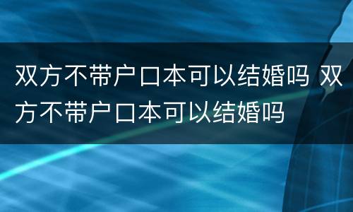 双方不带户口本可以结婚吗 双方不带户口本可以结婚吗