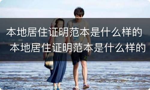 本地居住证明范本是什么样的 本地居住证明范本是什么样的图片