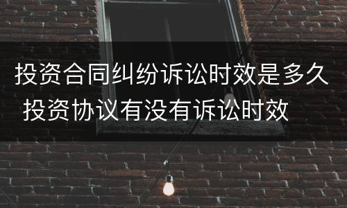 投资合同纠纷诉讼时效是多久 投资协议有没有诉讼时效