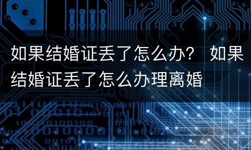如果结婚证丢了怎么办？ 如果结婚证丢了怎么办理离婚