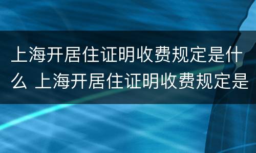 上海开居住证明收费规定是什么 上海开居住证明收费规定是什么时候开始
