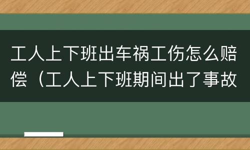 工人上下班出车祸工伤怎么赔偿（工人上下班期间出了事故）