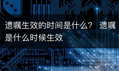 遗嘱生效的时间是什么？ 遗嘱是什么时候生效