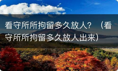 看守所所拘留多久放人？（看守所所拘留多久放人出来）