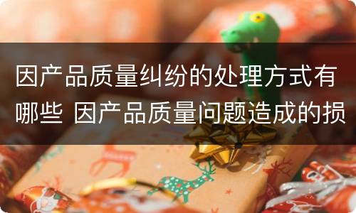 因产品质量纠纷的处理方式有哪些 因产品质量问题造成的损失