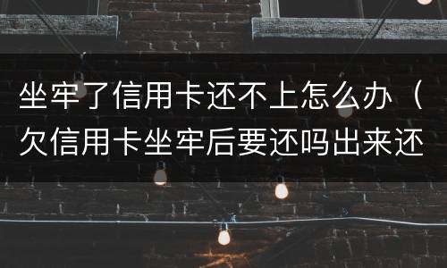 坐牢了信用卡还不上怎么办（欠信用卡坐牢后要还吗出来还不起怎么办）
