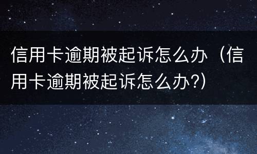 信用卡逾期被起诉怎么办（信用卡逾期被起诉怎么办?）