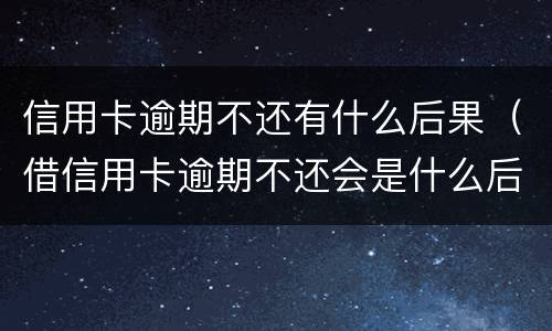 信用卡逾期不还有什么后果（借信用卡逾期不还会是什么后果）