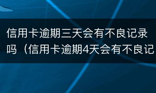 信用卡逾期三天会有不良记录吗（信用卡逾期4天会有不良记录吗）