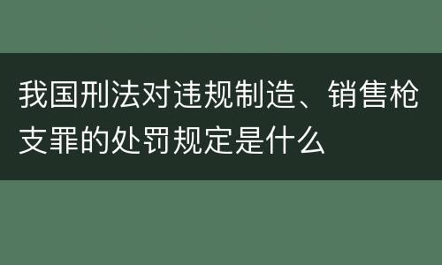 我国刑法对违规制造、销售枪支罪的处罚规定是什么