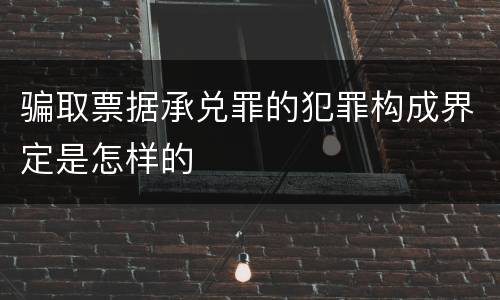 骗取票据承兑罪的犯罪构成界定是怎样的