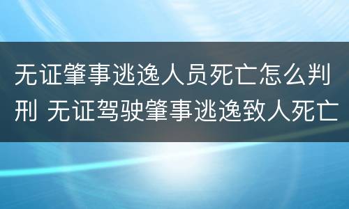 无证肇事逃逸人员死亡怎么判刑 无证驾驶肇事逃逸致人死亡判多少年