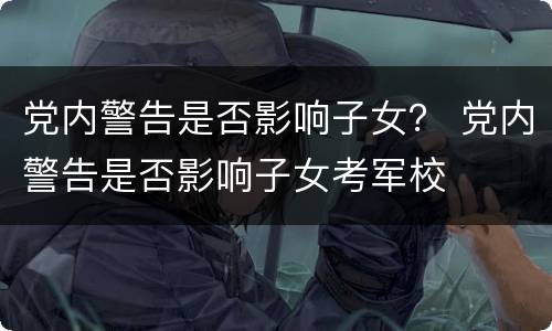 党内警告是否影响子女？ 党内警告是否影响子女考军校
