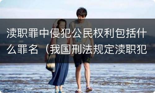 渎职罪中侵犯公民权利包括什么罪名（我国刑法规定渎职犯罪的主体是）