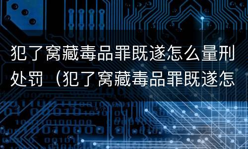 犯了窝藏毒品罪既遂怎么量刑处罚（犯了窝藏毒品罪既遂怎么量刑处罚多少钱）