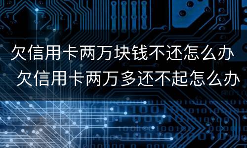 欠信用卡两万块钱不还怎么办 欠信用卡两万多还不起怎么办