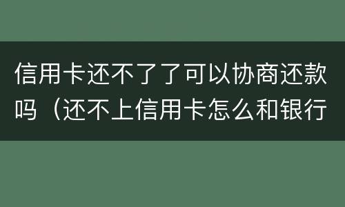 信用卡还不了了可以协商还款吗（还不上信用卡怎么和银行协商）