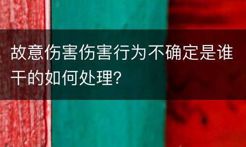 故意伤害伤害行为不确定是谁干的如何处理？