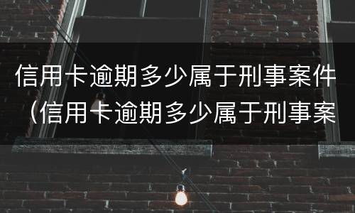 信用卡逾期多少属于刑事案件（信用卡逾期多少属于刑事案件呢）