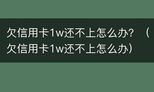 欠信用卡1w还不上怎么办？（欠信用卡1w还不上怎么办）