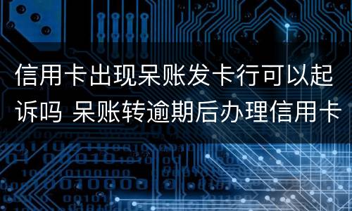 信用卡出现呆账发卡行可以起诉吗 呆账转逾期后办理信用卡