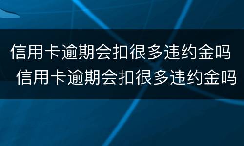 信用卡逾期会扣很多违约金吗 信用卡逾期会扣很多违约金吗知乎