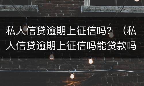 私人信贷逾期上征信吗？（私人信贷逾期上征信吗能贷款吗）