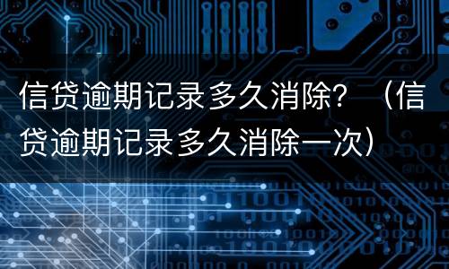 信贷逾期记录多久消除？（信贷逾期记录多久消除一次）