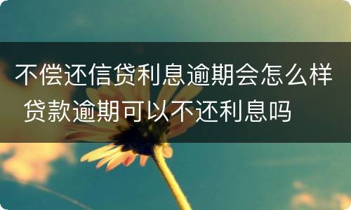 不偿还信贷利息逾期会怎么样 贷款逾期可以不还利息吗
