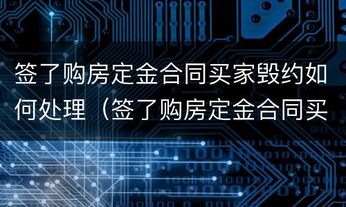 签了购房定金合同买家毁约如何处理（签了购房定金合同买家毁约如何处理呢）