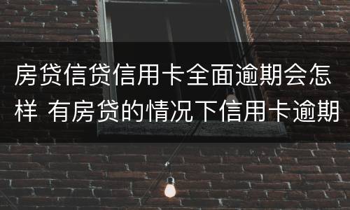 房贷信贷信用卡全面逾期会怎样 有房贷的情况下信用卡逾期会怎样