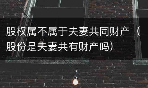 股权属不属于夫妻共同财产（股份是夫妻共有财产吗）