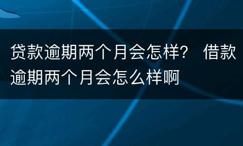 贷款逾期两个月会怎样？ 借款逾期两个月会怎么样啊