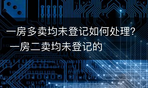 一房多卖均未登记如何处理？ 一房二卖均未登记的